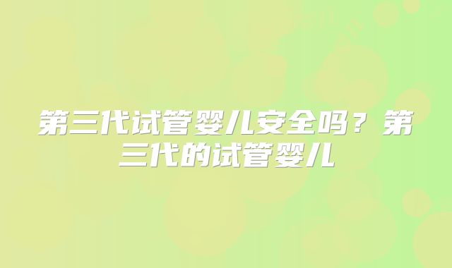第三代试管婴儿安全吗?第三代的试管婴儿