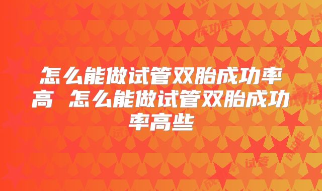 怎么能做试管双胎成功率高 怎么能做试管双胎成功率高些