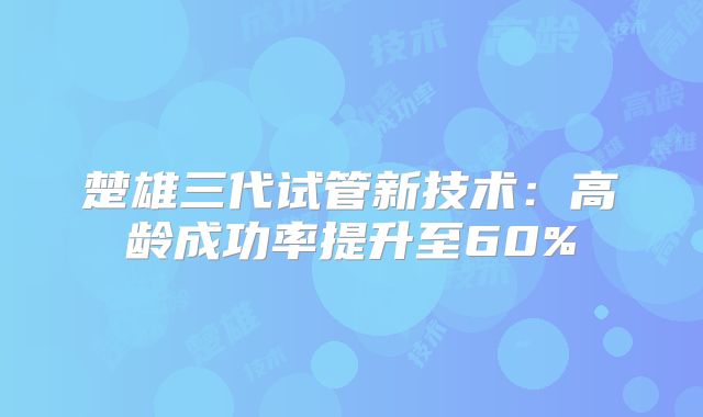 楚雄三代试管新技术：高龄成功率提升至60%