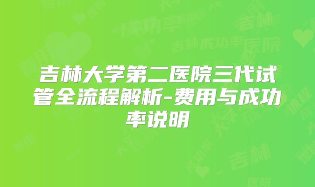 吉林大学第二医院三代试管全流程解析-费用与成功率说明