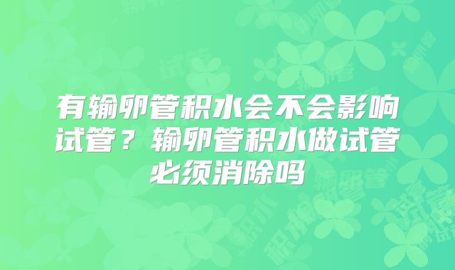有输卵管积水会不会影响试管？输卵管积水做试管必须消除吗