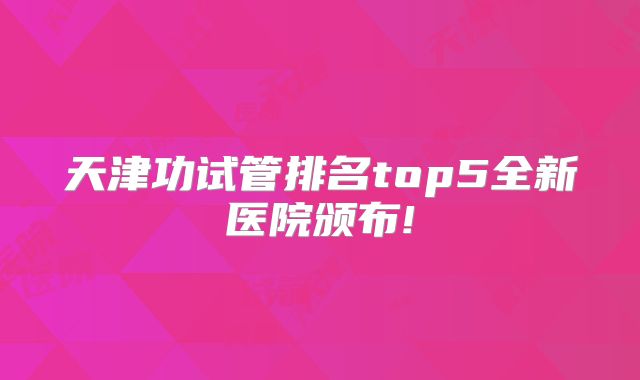 天津功试管排名top5全新医院颁布!