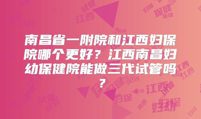 南昌省一附院和江西妇保院哪个更好？江西南昌妇幼保健院能做三代试管吗？