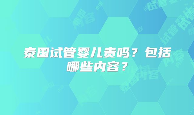 泰国试管婴儿贵吗？包括哪些内容？