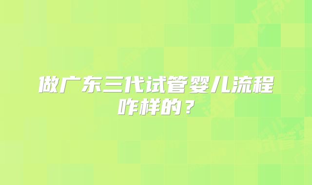 做广东三代试管婴儿流程咋样的？