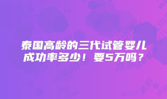 泰国高龄的三代试管婴儿成功率多少！要5万吗？