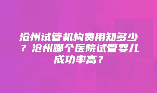 沧州试管机构费用知多少？沧州哪个医院试管婴儿成功率高？