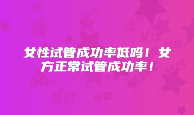 女性试管成功率低吗!女方正常试管成功率!