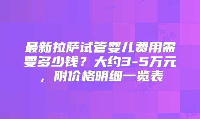 最新拉萨试管婴儿费用需要多少钱？大约3-5万元，附价格明细一览表