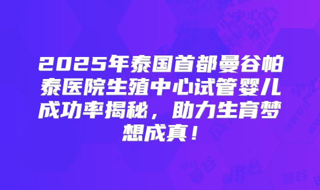 2025年泰国首都曼谷帕泰医院生殖中心试管婴儿成功率揭秘,助力生育梦想成真!