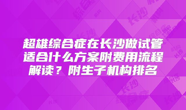 超雄综合症在长沙做试管适合什么方案附费用流程解读?附生子机构排名