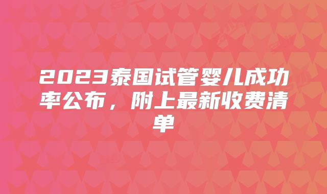 2023泰国试管婴儿成功率公布，附上最新收费清单