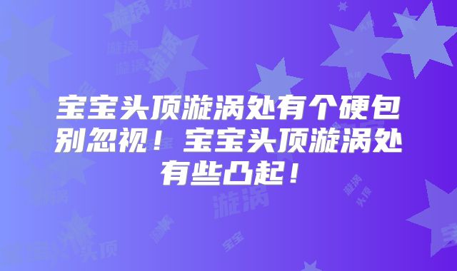 宝宝头顶漩涡处有个硬包别忽视!宝宝头顶漩涡处有些凸起!