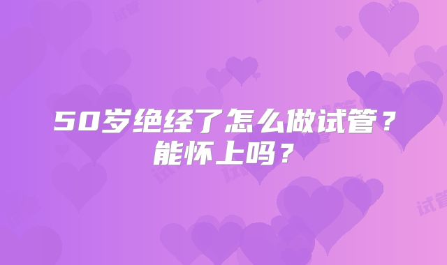 50岁绝经了怎么做试管?能怀上吗?