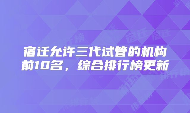 宿迁允许三代试管的机构前10名,综合排行榜更新