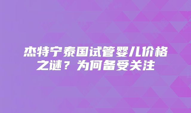 杰特宁泰国试管婴儿价格之谜？为何备受关注