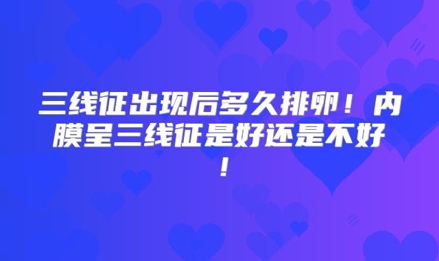 三线征出现后多久排卵！内膜呈三线征是好还是不好！