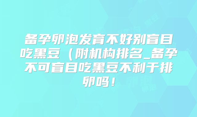 备孕卵泡发育不好别盲目吃黑豆(附机构排名_备孕不可盲目吃黑豆不利于排卵吗!