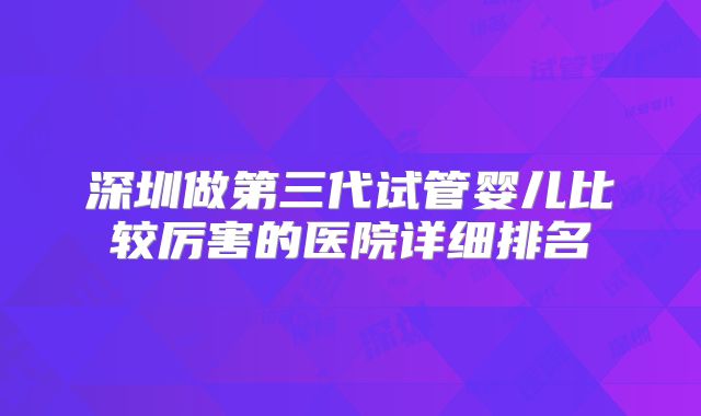 深圳做第三代试管婴儿比较厉害的医院详细排名