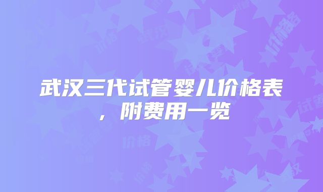 武汉三代试管婴儿价格表，附费用一览