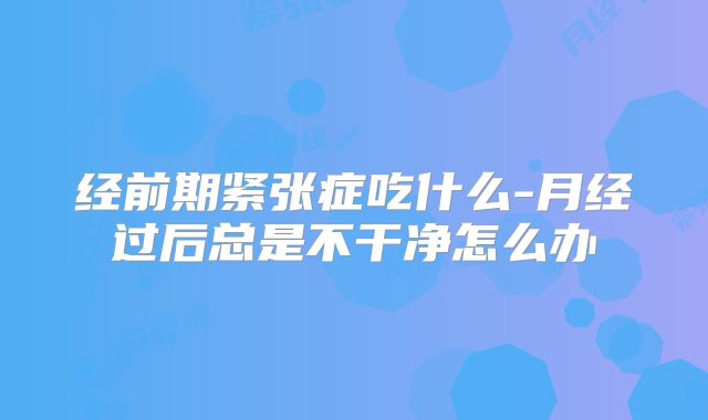 经前期紧张症吃什么-月经过后总是不干净怎么办