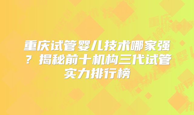 重庆试管婴儿技术哪家强?揭秘前十机构三代试管实力排行榜