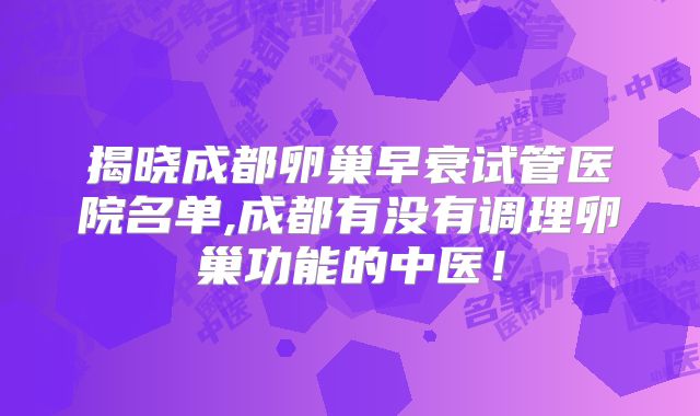 揭晓成都卵巢早衰试管医院名单,成都有没有调理卵巢功能的中医！