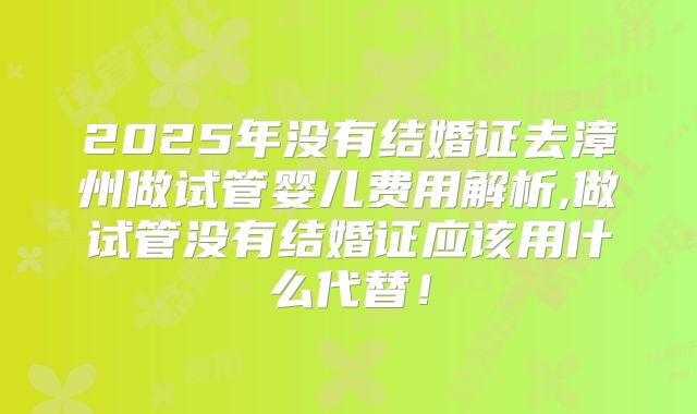 2025年没有结婚证去漳州做试管婴儿费用解析,做试管没有结婚证应该用什么代替！