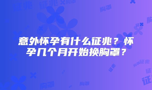 意外怀孕有什么征兆？怀孕几个月开始换胸罩？