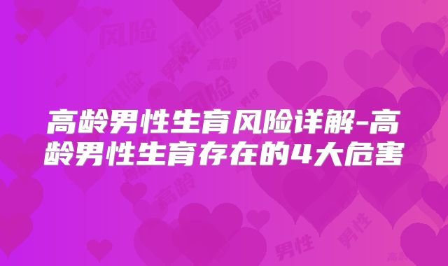 高龄男性生育风险详解-高龄男性生育存在的4大危害
