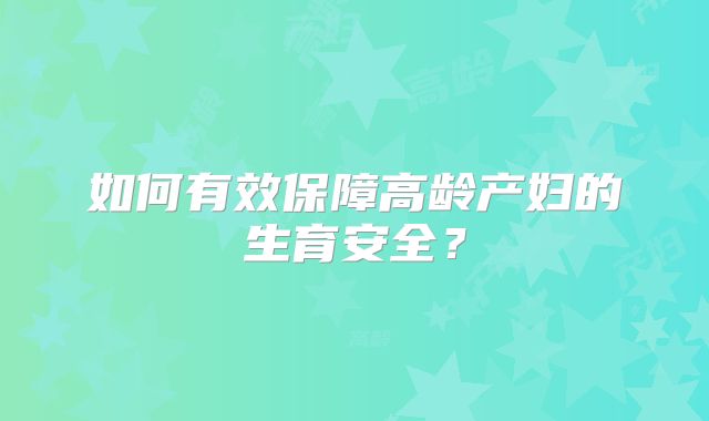 如何有效保障高龄产妇的生育安全？