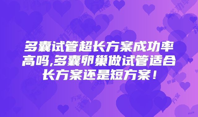 多囊试管超长方案成功率高吗,多囊卵巢做试管适合长方案还是短方案!