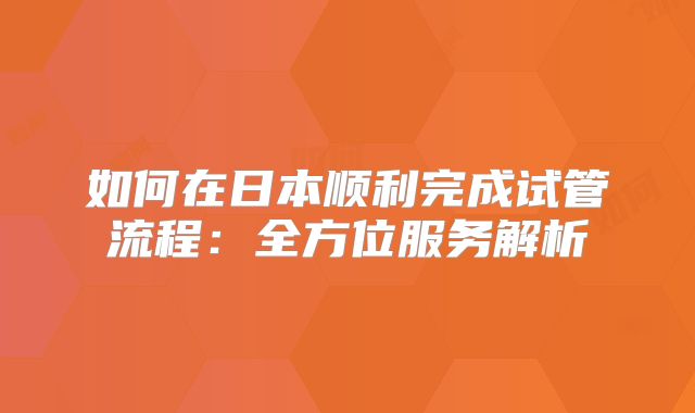 如何在日本顺利完成试管流程：全方位服务解析