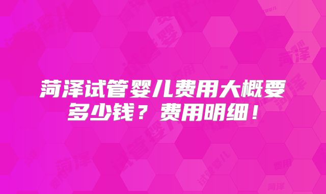 菏泽试管婴儿费用大概要多少钱？费用明细！