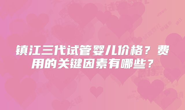 镇江三代试管婴儿价格?费用的关键因素有哪些?