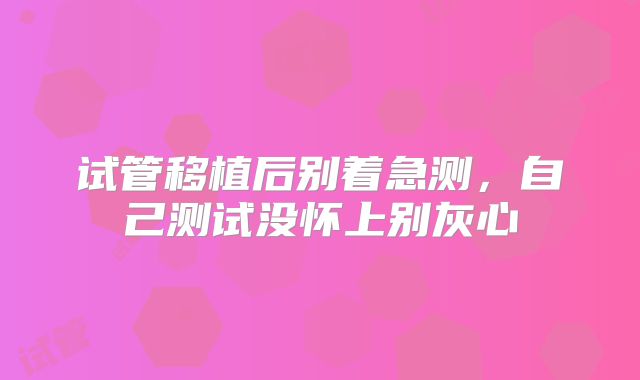 试管移植后别着急测，自己测试没怀上别灰心