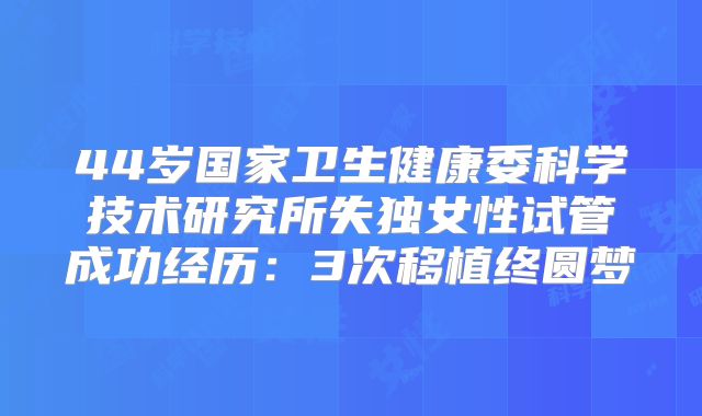 44岁国家卫生健康委科学技术研究所失独女性试管成功经历：3次移植终圆梦
