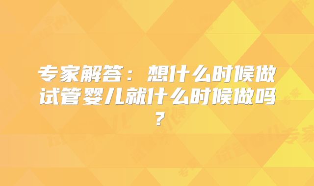专家解答：想什么时候做试管婴儿就什么时候做吗？