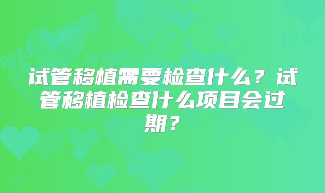 试管移植需要检查什么？试管移植检查什么项目会过期？