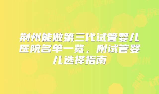 荆州能做第三代试管婴儿医院名单一览,附试管婴儿选择指南