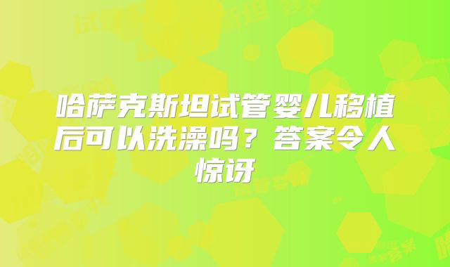 哈萨克斯坦试管婴儿移植后可以洗澡吗？答案令人惊讶