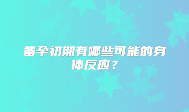 备孕初期有哪些可能的身体反应？