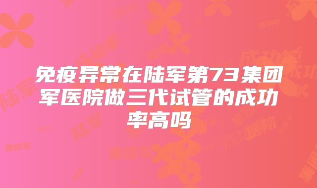 免疫异常在陆军第73集团军医院做三代试管的成功率高吗