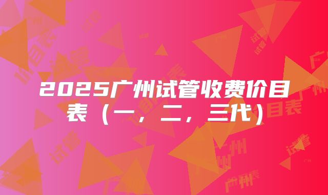 2025广州试管收费价目表（一，二，三代）