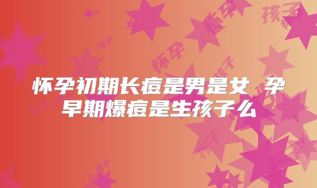 怀孕初期长痘是男是女 孕早期爆痘是生孩子么