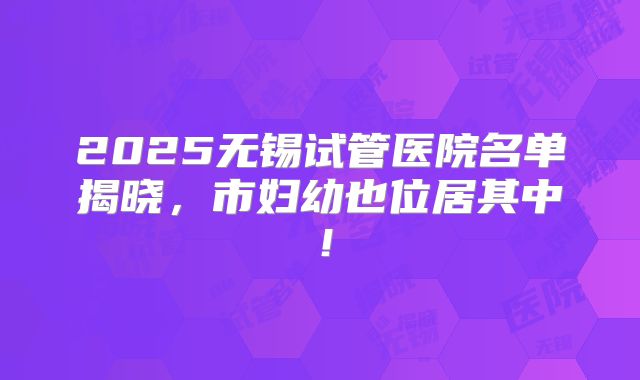 2025无锡试管医院名单揭晓,市妇幼也位居其中!