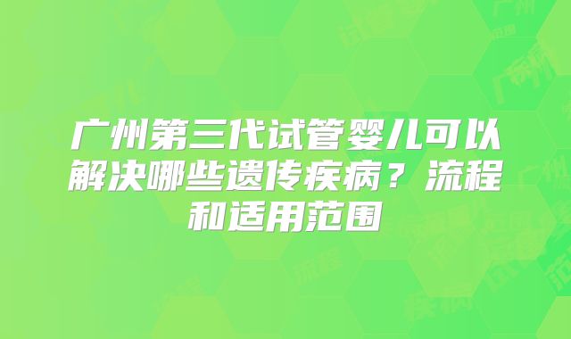 广州第三代试管婴儿可以解决哪些遗传疾病？流程和适用范围