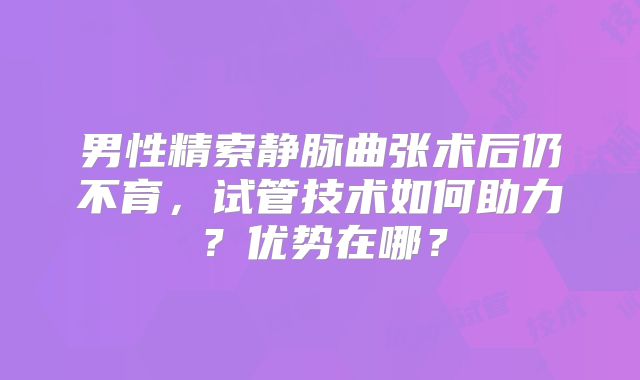 男性精索静脉曲张术后仍不育，试管技术如何助力？优势在哪？