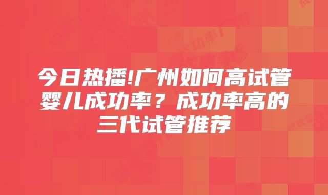 今日热播!广州如何高试管婴儿成功率？成功率高的三代试管推荐