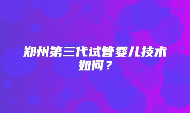 郑州第三代试管婴儿技术如何？